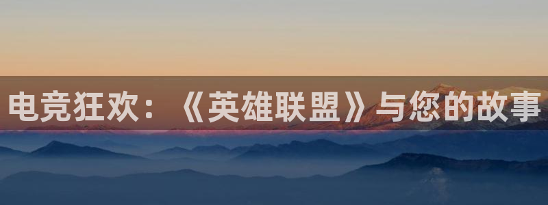 火狐电竞网站：电竞狂欢：《英雄联盟》与您的故事